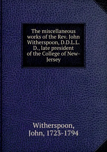 Обложка книги The miscellaneous works of the Rev. John Witherspoon, D.D.L.L.D., late president of the College of New-Jersey, John Witherspoon