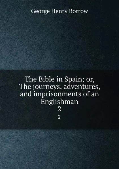 Обложка книги The Bible in Spain; or, The journeys, adventures, and imprisonments of an Englishman. 2, George Henry Borrow