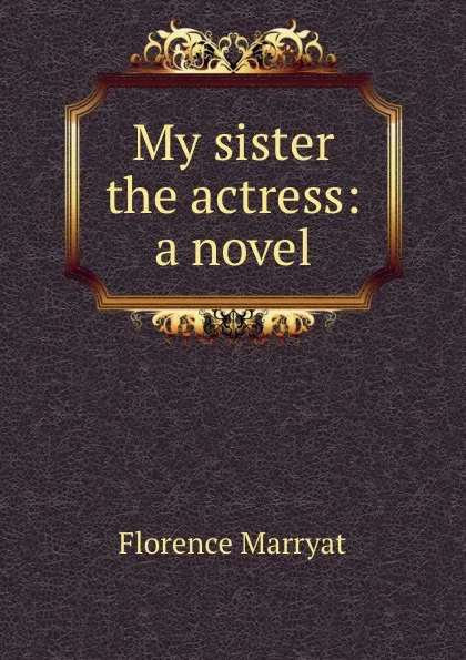 Обложка книги My sister the actress: a novel, Florence Marryat