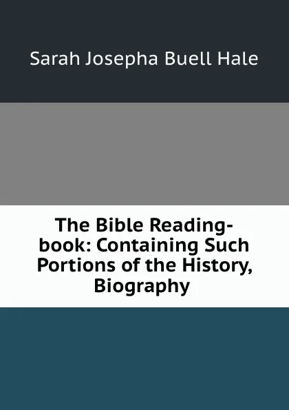 Обложка книги The Bible Reading-book: Containing Such Portions of the History, Biography ., Sarah Josepha Buell Hale