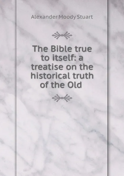 Обложка книги The Bible true to itself: a treatise on the historical truth of the Old ., Alexander Moody Stuart