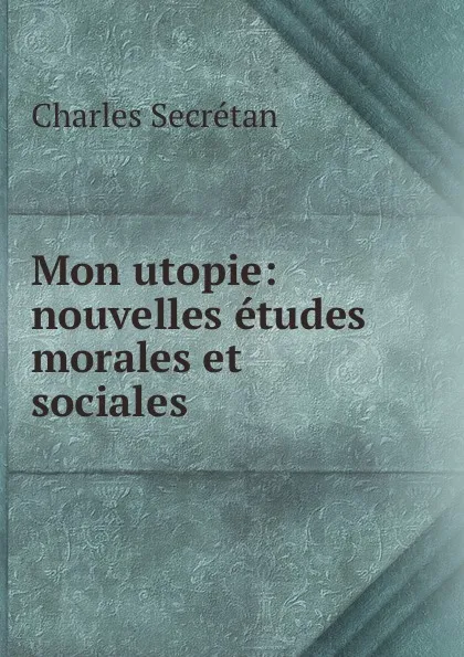 Обложка книги Mon utopie: nouvelles etudes morales et sociales ., Charles Secrétan