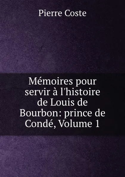 Обложка книги Memoires pour servir a l.histoire de Louis de Bourbon: prince de Conde, Volume 1, Pierre Coste