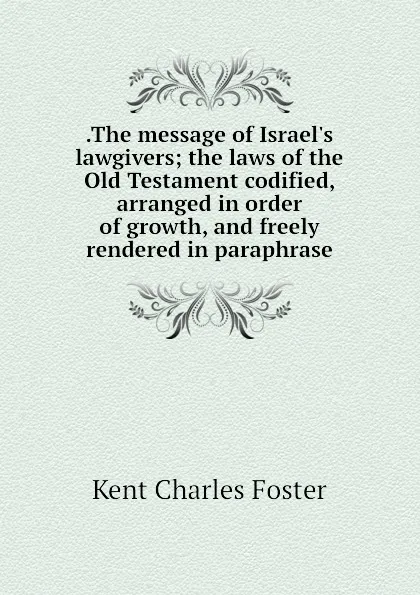 Обложка книги .The message of Israel.s lawgivers; the laws of the Old Testament codified, arranged in order of growth, and freely rendered in paraphrase, Kent Charles Foster