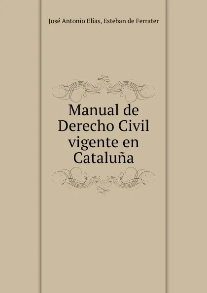 Обложка книги Manual de Derecho Civil vigente en Cataluna., José Antonio Elías