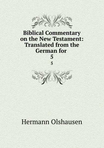 Обложка книги Biblical Commentary on the New Testament: Translated from the German for . 5, Hermann Olshausen