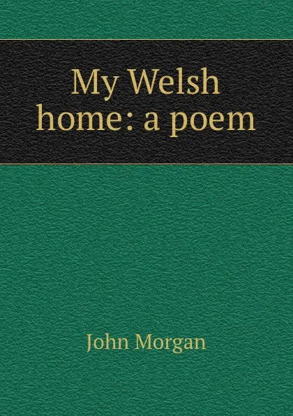 Обложка книги My Welsh home: a poem, John Morgan