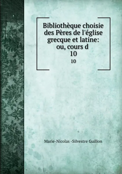 Обложка книги Bibliotheque choisie des Peres de l.eglise grecque et latine: ou, cours d . 10, Marie-Nicolas Silvestre Guillon