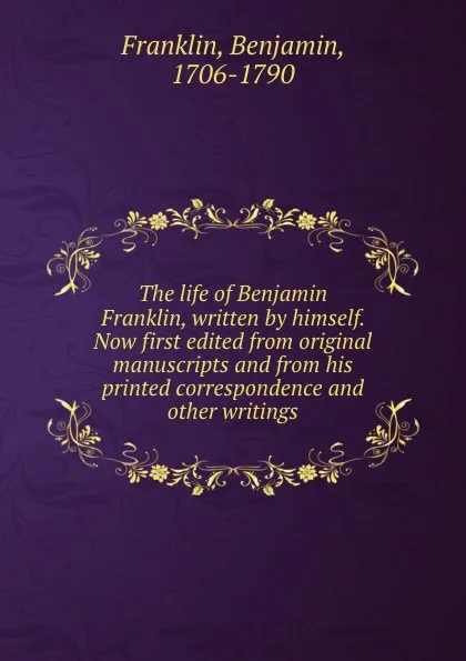 Обложка книги The life of Benjamin Franklin, written by himself. Now first edited from original manuscripts and from his printed correspondence and other writings, Benjamin Franklin