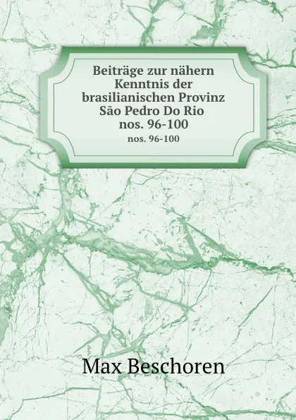 Обложка книги Beitrage zur nahern Kenntnis der brasilianischen Provinz Sao Pedro Do Rio . nos. 96-100, Max Beschoren