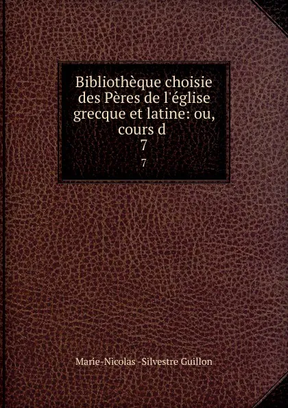 Обложка книги Bibliotheque choisie des Peres de l.eglise grecque et latine: ou, cours d . 7, Marie-Nicolas Silvestre Guillon