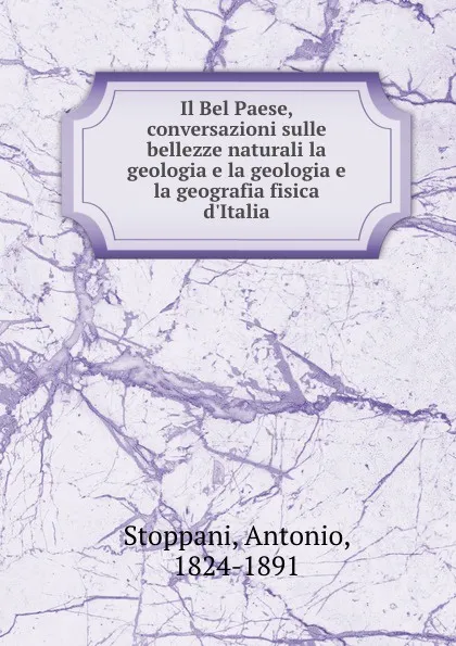 Обложка книги Il Bel Paese, conversazioni sulle bellezze naturali la geologia e la geologia e la geografia fisica d.Italia, Antonio Stoppani