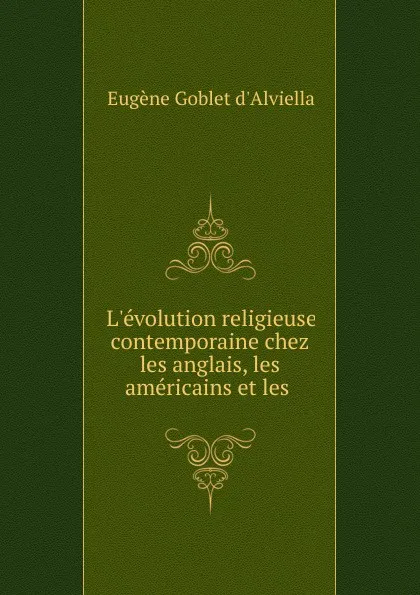 Обложка книги L.evolution religieuse contemporaine chez les anglais, les americains et les ., Eugène Goblet d'Alviella