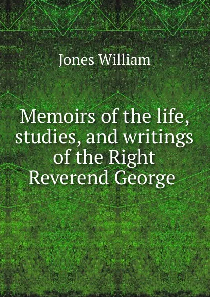 Обложка книги Memoirs of the life, studies, and writings of the Right Reverend George ., Jones William