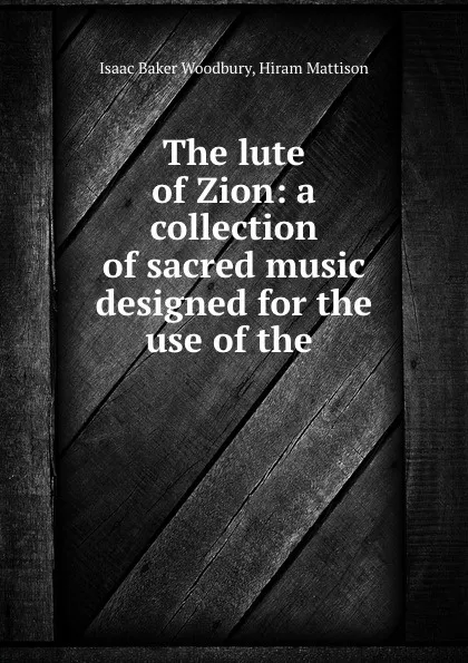 Обложка книги The lute of Zion: a collection of sacred music designed for the use of the ., Isaac Baker Woodbury