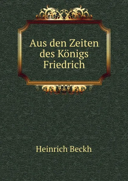 Обложка книги Aus den Zeiten des Konigs Friedrich, Heinrich Beckh