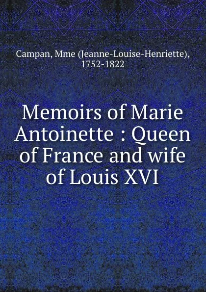 Обложка книги Memoirs of Marie Antoinette : Queen of France and wife of Louis XVI, Jeanne-Louise-Henriette Campan