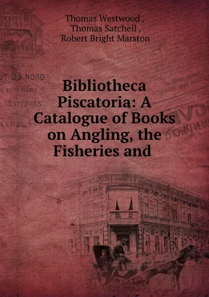 Обложка книги Bibliotheca Piscatoria: A Catalogue of Books on Angling, the Fisheries and ., Thomas Westwood