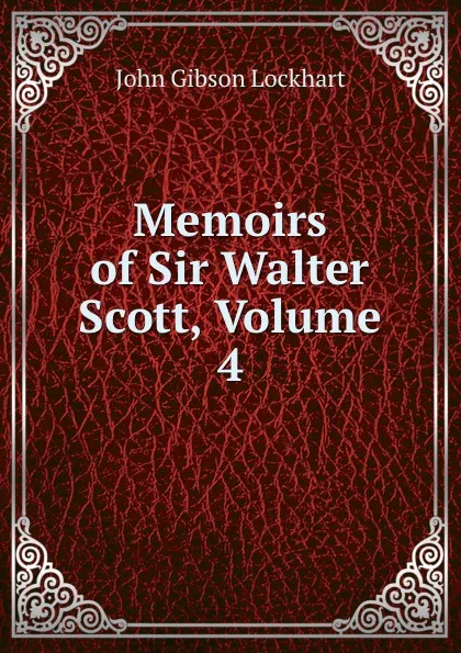 Обложка книги Memoirs of Sir Walter Scott, Volume 4, J. G. Lockhart