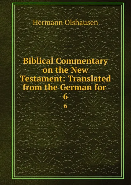 Обложка книги Biblical Commentary on the New Testament: Translated from the German for . 6, Hermann Olshausen