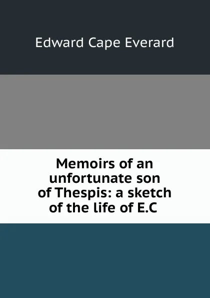 Обложка книги Memoirs of an unfortunate son of Thespis: a sketch of the life of E.C ., Edward Cape Everard