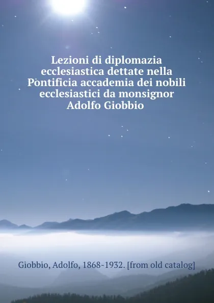 Обложка книги Lezioni di diplomazia ecclesiastica dettate nella Pontificia accademia dei nobili ecclesiastici da monsignor Adolfo Giobbio, Adolfo Giobbio