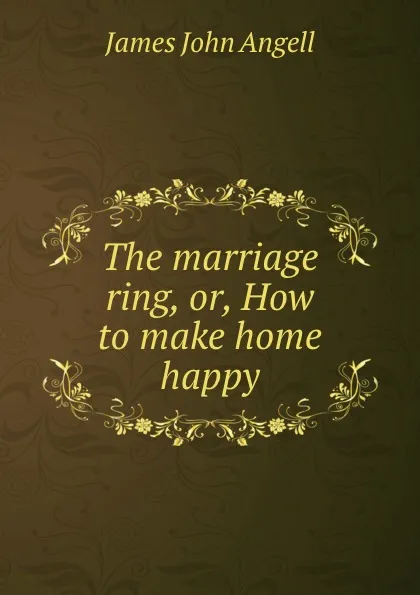 Обложка книги The marriage ring, or, How to make home happy, James John Angell