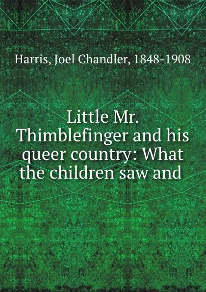 Обложка книги Little Mr. Thimblefinger and his queer country: What the children saw and ., Joel Chandler Harris