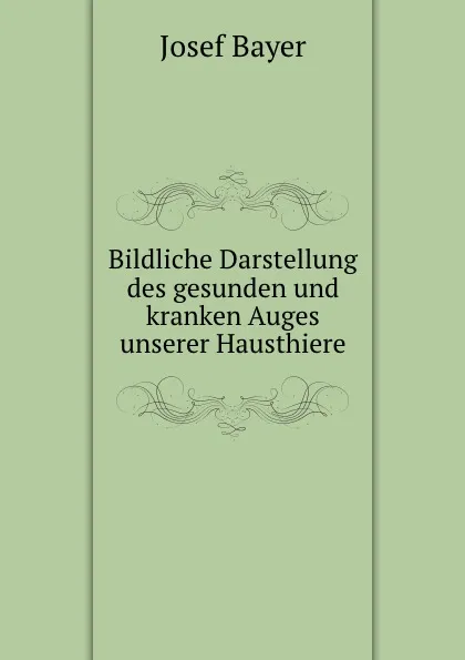 Обложка книги Bildliche Darstellung des gesunden und kranken Auges unserer Hausthiere, Josef Bayer