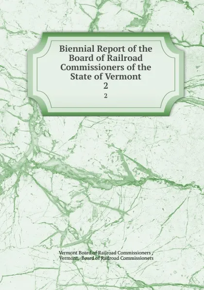 Обложка книги Biennial Report of the Board of Railroad Commissioners of the State of Vermont. 2, Vermont Board of Railroad Commissioners