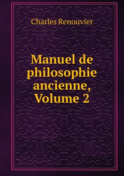 Обложка книги Manuel de philosophie ancienne, Volume 2, Charles Renouvier