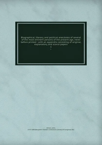 Обложка книги Biographical, literary, and political anecdotes of several of the most eminent persons of the present age, never before printed : with an appendix consisting of original, explanatory, and scarce papers. 1, John Almon