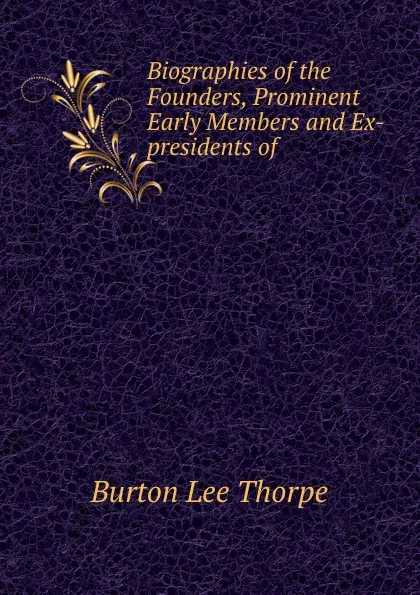 Обложка книги Biographies of the Founders, Prominent Early Members and Ex-presidents of ., Burton Lee Thorpe