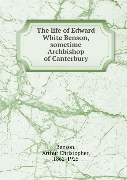 Обложка книги The life of Edward White Benson, sometime Archbishop of Canterbury, Arthur Christopher Benson