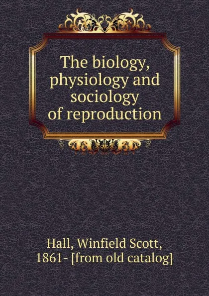 Обложка книги The biology, physiology and sociology of reproduction, Winfield Scott Hall