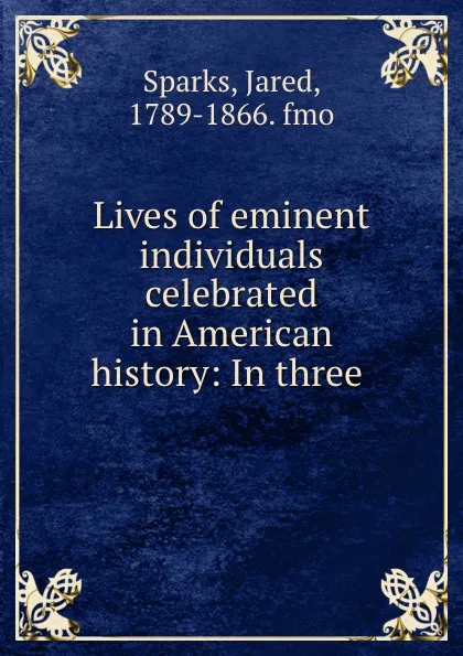 Обложка книги Lives of eminent individuals celebrated in American history: In three ., Jared Sparks