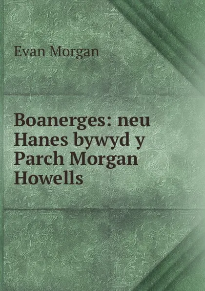 Обложка книги Boanerges: neu Hanes bywyd y Parch Morgan Howells, Evan Morgan