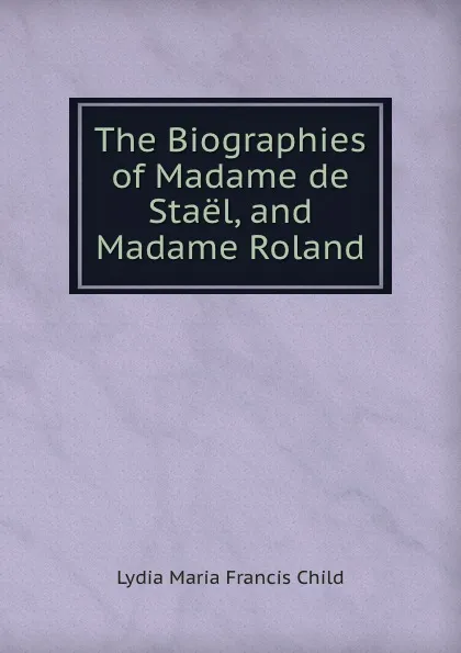 Обложка книги The Biographies of Madame de Stael, and Madame Roland, Lydia Maria Francis Child