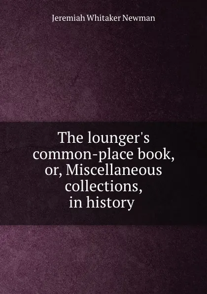 Обложка книги The lounger.s common-place book, or, Miscellaneous collections, in history ., Jeremiah Whitaker Newman