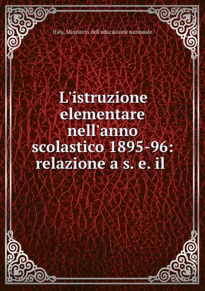 Обложка книги L.istruzione elementare nell.anno scolastico 1895-96: relazione a s. e. il ., Italy. Ministero dell'educazione nazionale