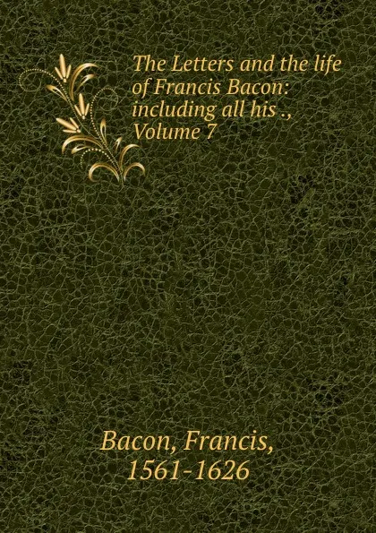 Обложка книги The Letters and the life of Francis Bacon: including all his ., Volume 7, Фрэнсис Бэкон