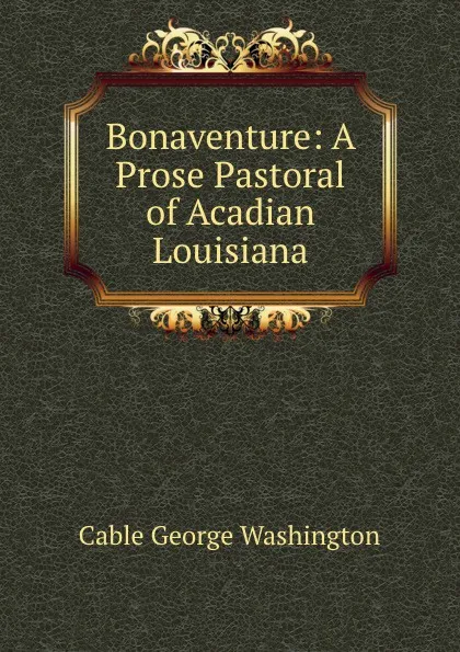 Обложка книги Bonaventure: A Prose Pastoral of Acadian Louisiana, Cable George Washington