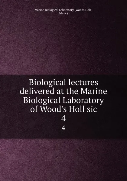 Обложка книги Biological lectures delivered at the Marine Biological Laboratory of Wood.s Holl sic. 4, Woods Hole