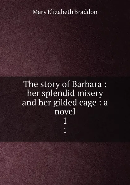 Обложка книги The story of Barbara : her splendid misery and her gilded cage : a novel. 1, M. E. Braddon