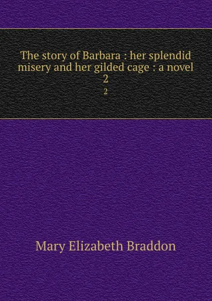 Обложка книги The story of Barbara : her splendid misery and her gilded cage : a novel. 2, M. E. Braddon