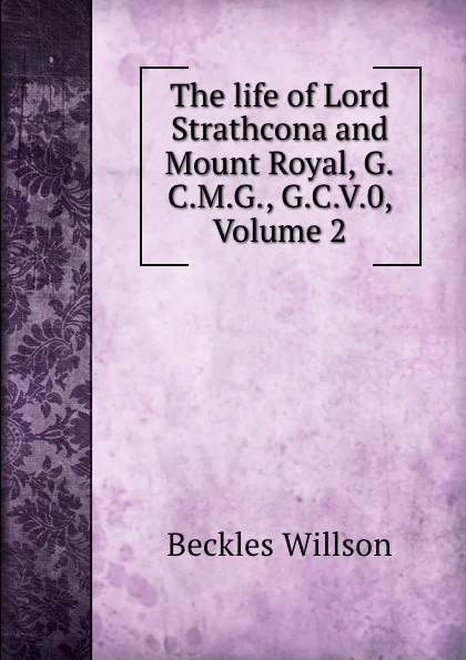 Обложка книги The life of Lord Strathcona and Mount Royal, G.C.M.G., G.C.V.0, Volume 2, Beckles Willson