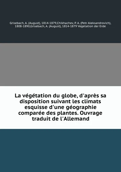 Обложка книги La vegetation du globe, d.apres sa disposition suivant les climats esquisse d.une geographie comparee des plantes. Ouvrage traduit de l.Allemand, August Grisebach