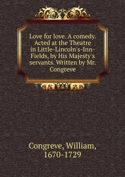 Обложка книги Love for love. A comedy. Acted at the Theatre in Little-Lincoln.s-Inn-Fields, by His Majesty.s servants. Written by Mr. Congreve, William Congreve