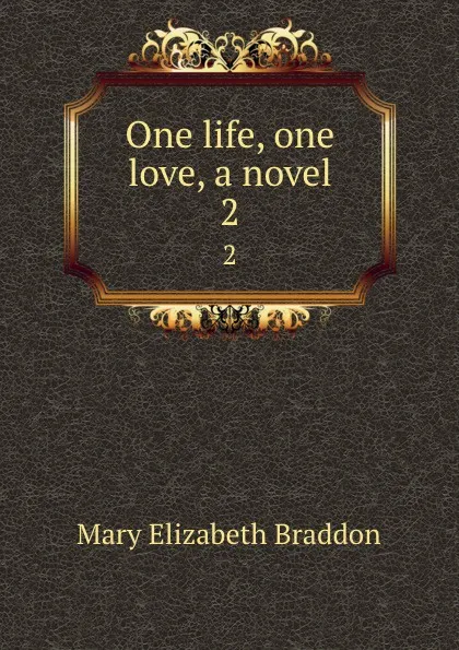 Обложка книги One life, one love, a novel. 2, M. E. Braddon