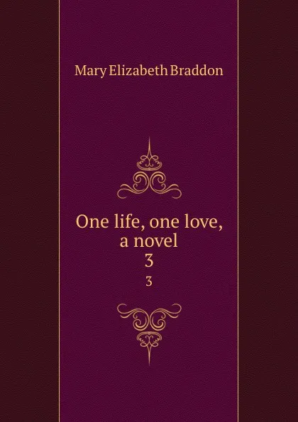 Обложка книги One life, one love, a novel. 3, M. E. Braddon